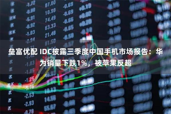 垒富优配 IDC披露三季度中国手机市场报告：华为销量下跌1%，被苹果反超