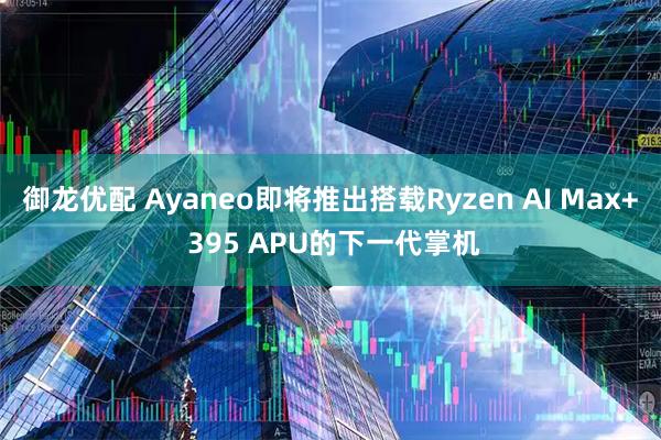 御龙优配 Ayaneo即将推出搭载Ryzen AI Max+ 395 APU的下一代掌机