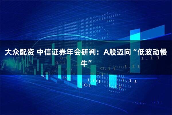 大众配资 中信证券年会研判：A股迈向“低波动慢牛”