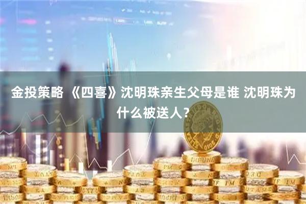 金投策略 《四喜》沈明珠亲生父母是谁 沈明珠为什么被送人?