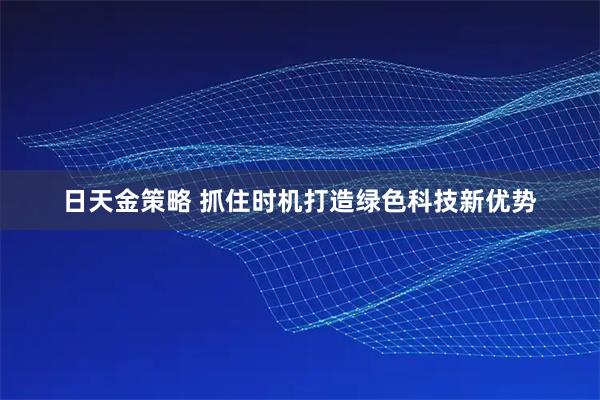 日天金策略 抓住时机打造绿色科技新优势