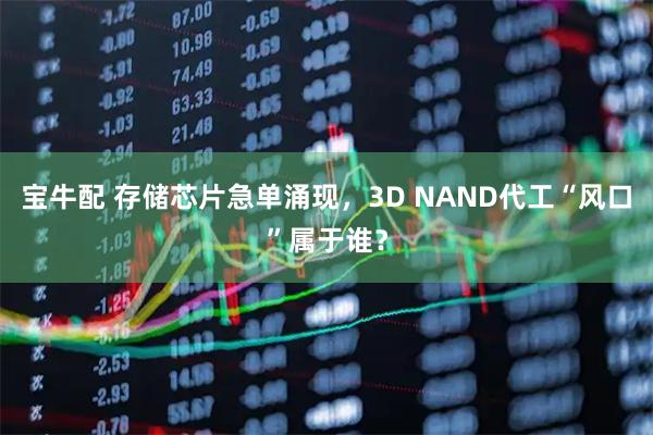 宝牛配 存储芯片急单涌现，3D NAND代工“风口”属于谁？
