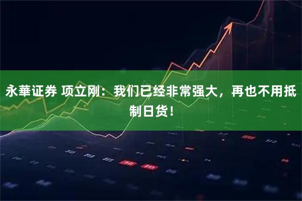 永華证券 项立刚：我们已经非常强大，再也不用抵制日货！