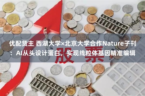 优配货主 西湖大学×北京大学合作Nature子刊：AI从头设计蛋白，实现线粒体基因精准编辑
