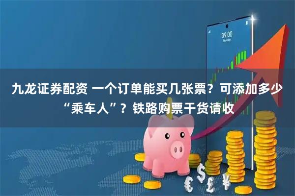 九龙证券配资 一个订单能买几张票?可添加多少“乘车人”?铁路购票干货请收