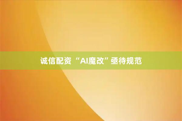 诚信配资 “AI魔改”亟待规范