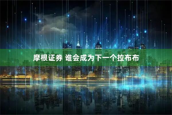 摩根证券 谁会成为下一个拉布布