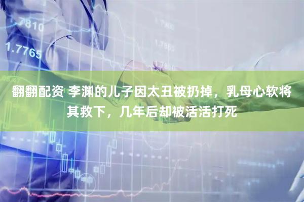 翻翻配资 李渊的儿子因太丑被扔掉，乳母心软将其救下，几年后却被活活打死