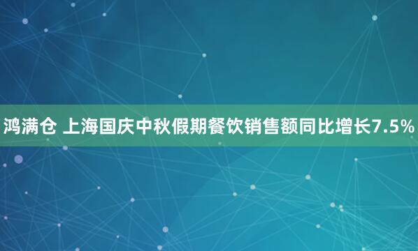 鸿满仓 上海国庆中秋假期餐饮销售额同比增长7.5%