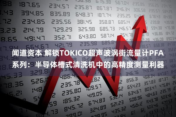 闻道资本 解锁TOKICO超声波涡街流量计PFA系列：半导体槽式清洗机中的高精度测量利器