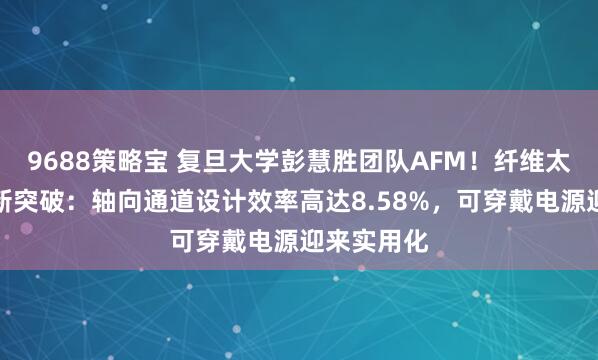 9688策略宝 复旦大学彭慧胜团队AFM！纤维太阳能电池新突破：轴向通道设计效率高达8.58%，可穿戴电源迎来实用化