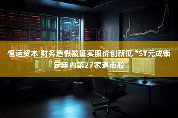 恒运资本 财务造假被证实股价创新低 *ST元成锁定年内第27家退市股