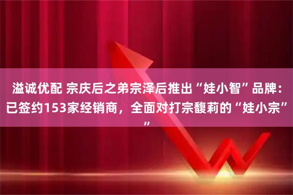 溢诚优配 宗庆后之弟宗泽后推出“娃小智”品牌：已签约153家经销商，全面对打宗馥莉的“娃小宗”