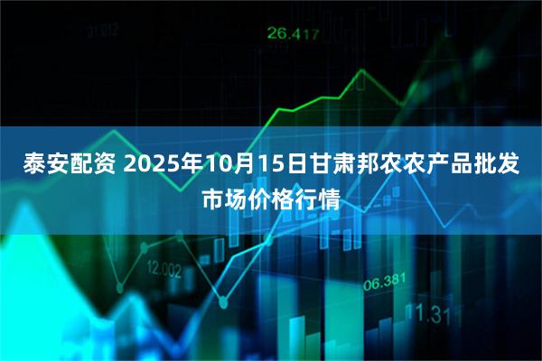 泰安配资 2025年10月15日甘肃邦农农产品批发市场价格行情