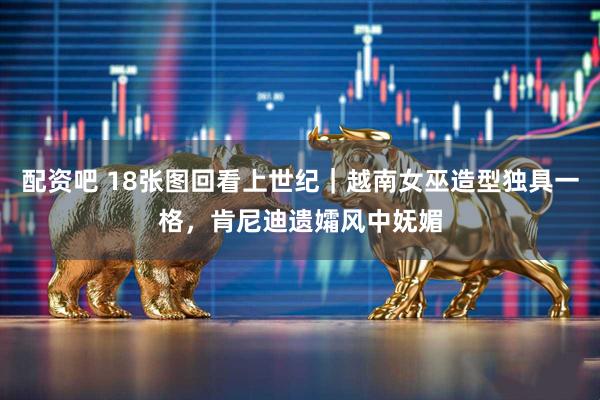 配资吧 18张图回看上世纪｜越南女巫造型独具一格，肯尼迪遗孀风中妩媚