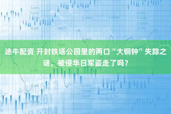 途牛配资 开封铁塔公园里的两口“大铜钟”失踪之谜，被侵华日军盗走了吗？