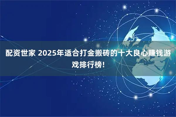 配资世家 2025年适合打金搬砖的十大良心赚钱游戏排行榜!