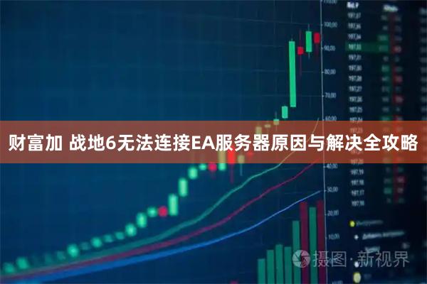 财富加 战地6无法连接EA服务器原因与解决全攻略