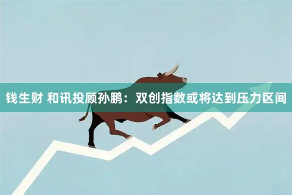 钱生财 和讯投顾孙鹏：双创指数或将达到压力区间