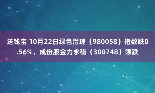 送钱宝 10月22日绿色治理（980058）指数跌0.56%，成份股金力永磁（300748）领跌
