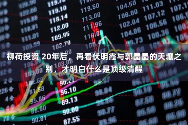柳荷投资 20年后，再看伏明霞与郭晶晶的天壤之别，才明白什么是顶级清醒