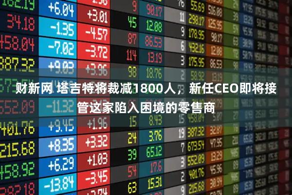 财新网 塔吉特将裁减1800人，新任CEO即将接管这家陷入困境的零售商
