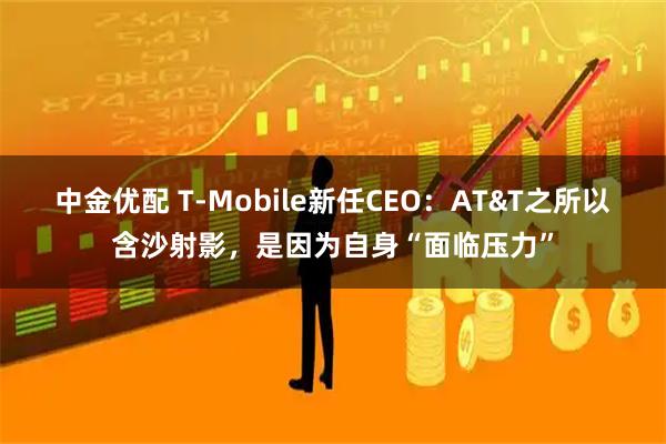 中金优配 T-Mobile新任CEO：AT&T之所以含沙射影，是因为自身“面临压力”