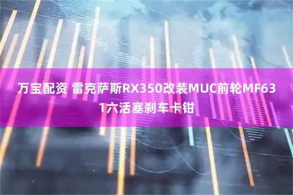 万宝配资 雷克萨斯RX350改装MUC前轮MF631六活塞刹车卡钳