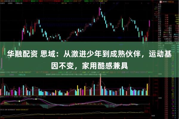 华融配资 思域：从激进少年到成熟伙伴，运动基因不变，家用酷感兼具