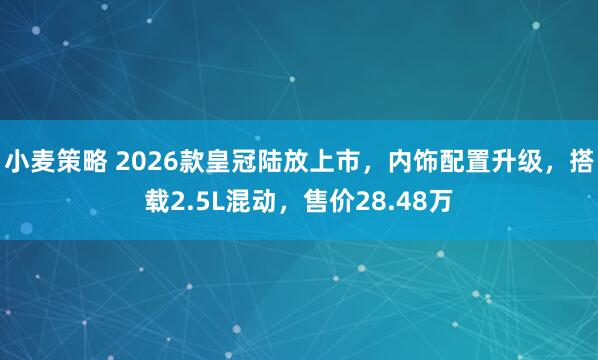 小麦策略 2026款皇冠陆放上市，内饰配置升级，搭载2.5L混动，售价28.48万