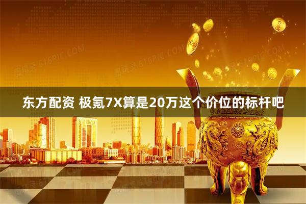 东方配资 极氪7X算是20万这个价位的标杆吧