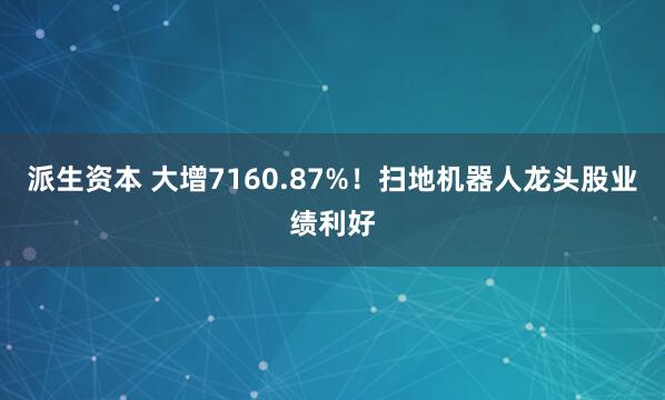 派生资本 大增7160.87%！扫地机器人龙头股业绩利好
