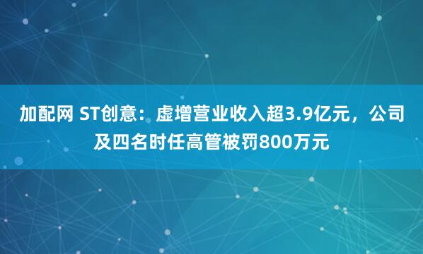 加配网 ST创意：虚增营业收入超3.9亿元，公司及四名时任高管被罚800万元