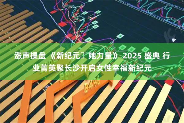 涨声操盘 《新纪元・她力量》 2025 盛典 行业菁英聚长沙开启女性幸福新纪元
