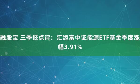 融股宝 三季报点评：汇添富中证能源ETF基金季度涨幅3.91%
