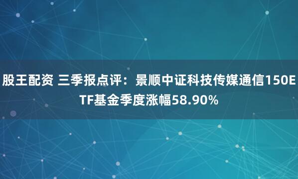 股王配资 三季报点评：景顺中证科技传媒通信150ETF基金季度涨幅58.90%