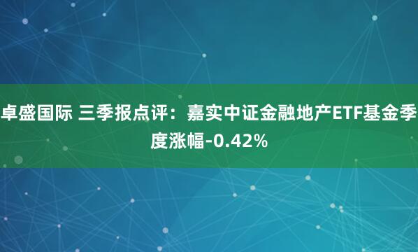 卓盛国际 三季报点评：嘉实中证金融地产ETF基金季度涨幅-0.42%
