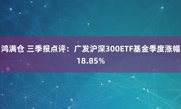 鸿满仓 三季报点评:广发沪深300ETF基金季度涨幅18.85%