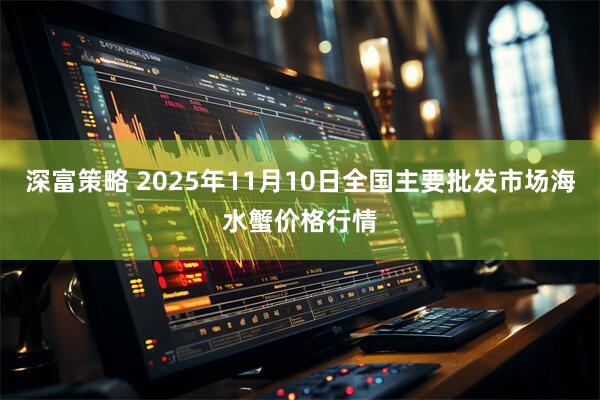 深富策略 2025年11月10日全国主要批发市场海水蟹价格行情