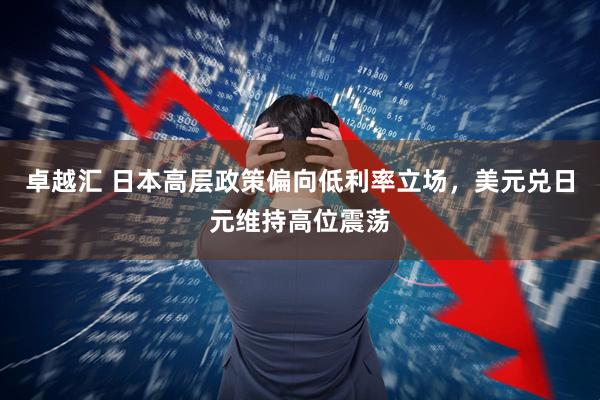 卓越汇 日本高层政策偏向低利率立场，美元兑日元维持高位震荡