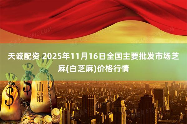 天诚配资 2025年11月16日全国主要批发市场芝麻(白芝麻)价格行情