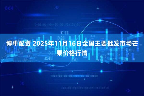 博牛配资 2025年11月16日全国主要批发市场芒果价格行情