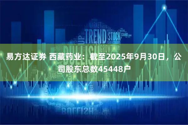 易方达证券 西藏药业：截至2025年9月30日，公司股东总数45448户