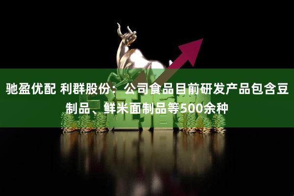 驰盈优配 利群股份：公司食品目前研发产品包含豆制品、鲜米面制品等500余种