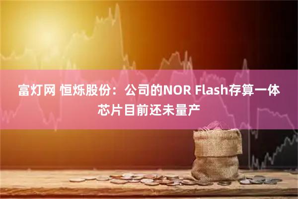 富灯网 恒烁股份：公司的NOR Flash存算一体芯片目前还未量产