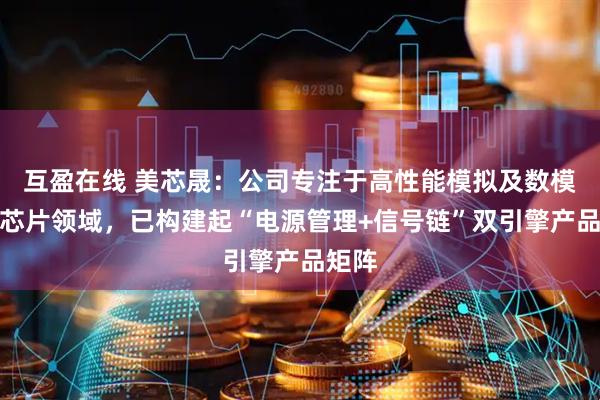 互盈在线 美芯晟：公司专注于高性能模拟及数模混合芯片领域，已构建起“电源管理+信号链”双引擎产品矩阵