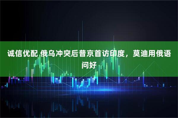 诚信优配 俄乌冲突后普京首访印度，莫迪用俄语问好