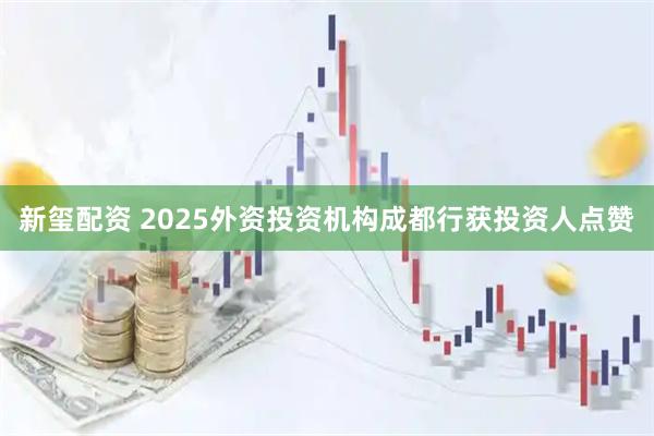 新玺配资 2025外资投资机构成都行获投资人点赞