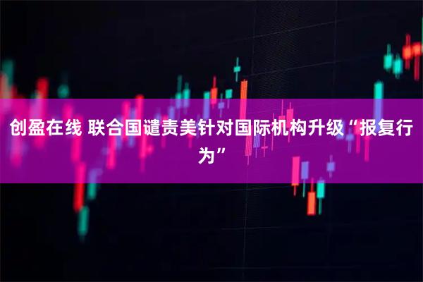 创盈在线 联合国谴责美针对国际机构升级“报复行为”
