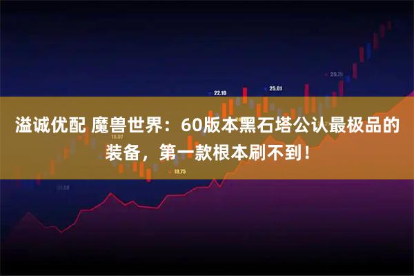 溢诚优配 魔兽世界：60版本黑石塔公认最极品的装备，第一款根本刷不到！